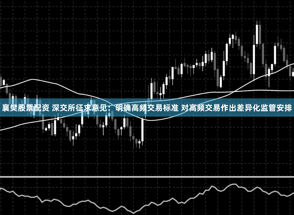 襄樊股票配资 深交所征求意见：明确高频交易标准 对高频交易作出差异化监管安排