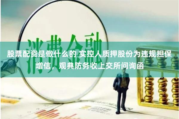 股票配资是做什么的 实控人质押股份为违规担保增信，观典防务收上交所问询函