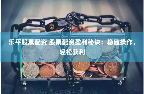 乐平股票配资 股票配资盈利秘诀：稳健操作，轻松获利