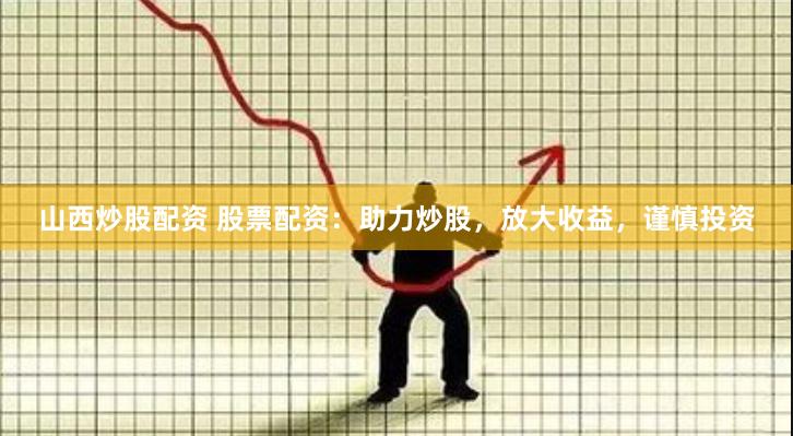 山西炒股配资 股票配资：助力炒股，放大收益，谨慎投资