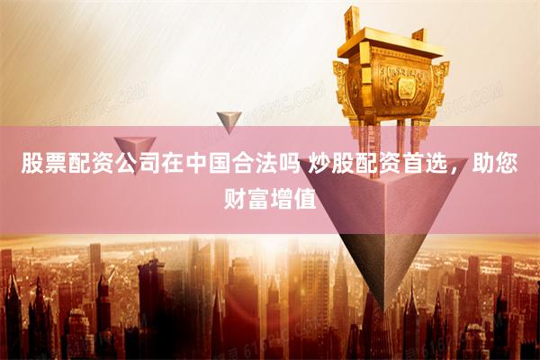 股票配资公司在中国合法吗 炒股配资首选，助您财富增值