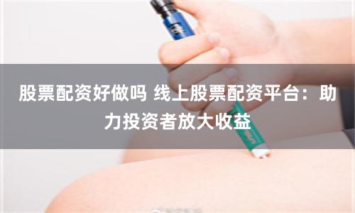 股票配资好做吗 线上股票配资平台：助力投资者放大收益