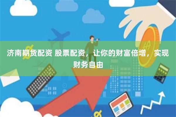 济南期货配资 股票配资，让你的财富倍增，实现财务自由
