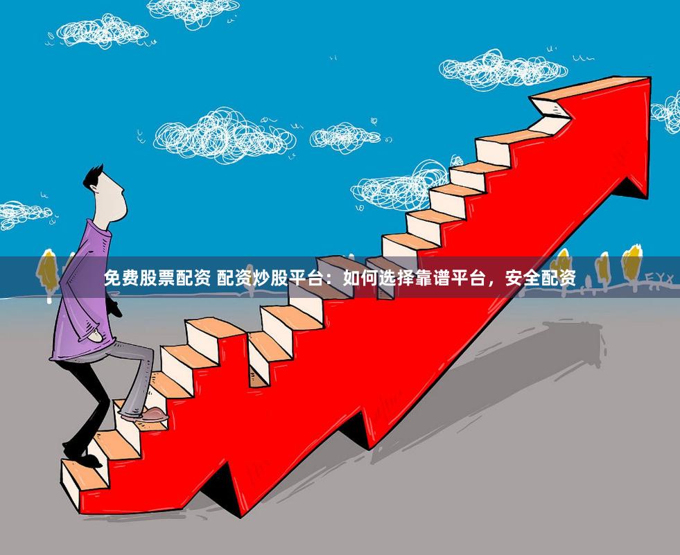 免费股票配资 配资炒股平台：如何选择靠谱平台，安全配资