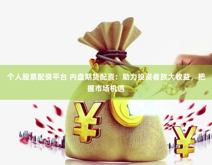 个人股票配资平台 内盘期货配资：助力投资者放大收益，把握市场机遇