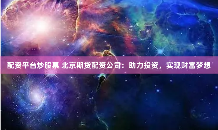配资平台炒股票 北京期货配资公司：助力投资，实现财富梦想