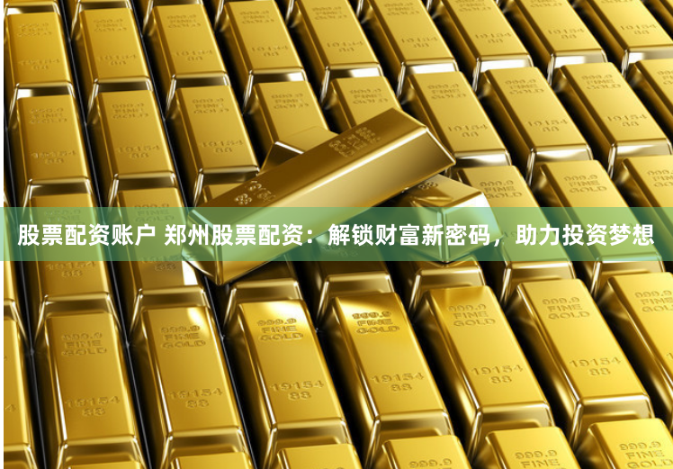 股票配资账户 郑州股票配资：解锁财富新密码，助力投资梦想