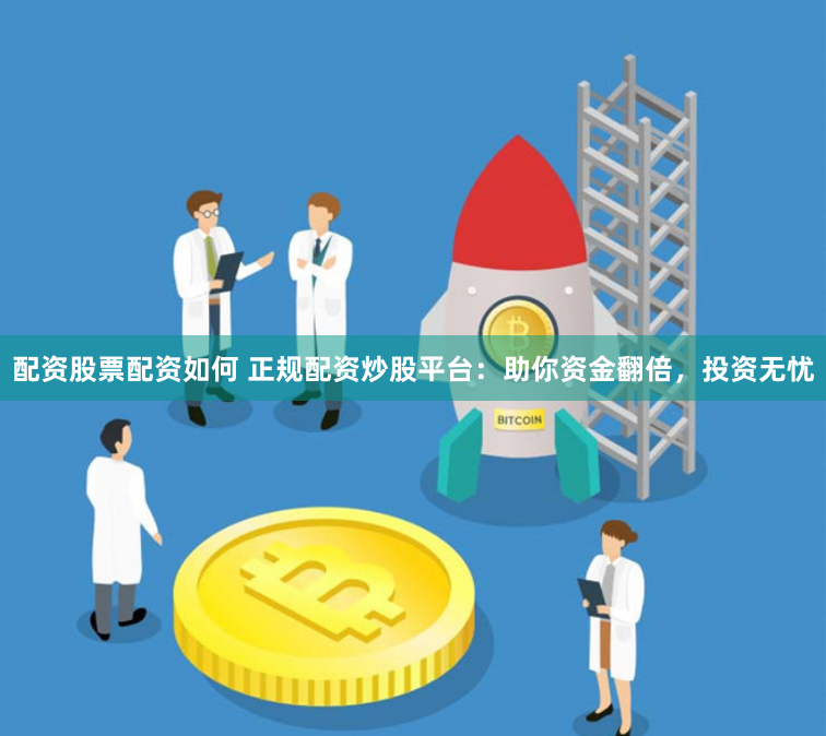 配资股票配资如何 正规配资炒股平台：助你资金翻倍，投资无忧