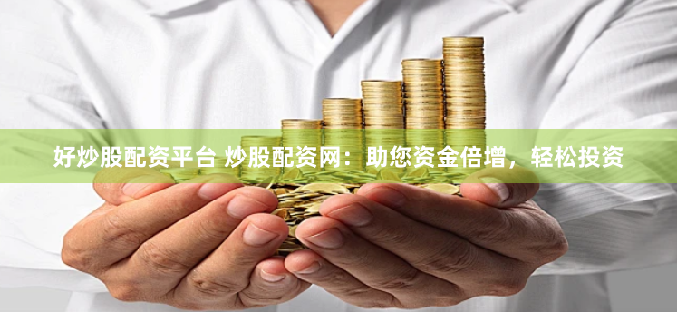 好炒股配资平台 炒股配资网：助您资金倍增，轻松投资