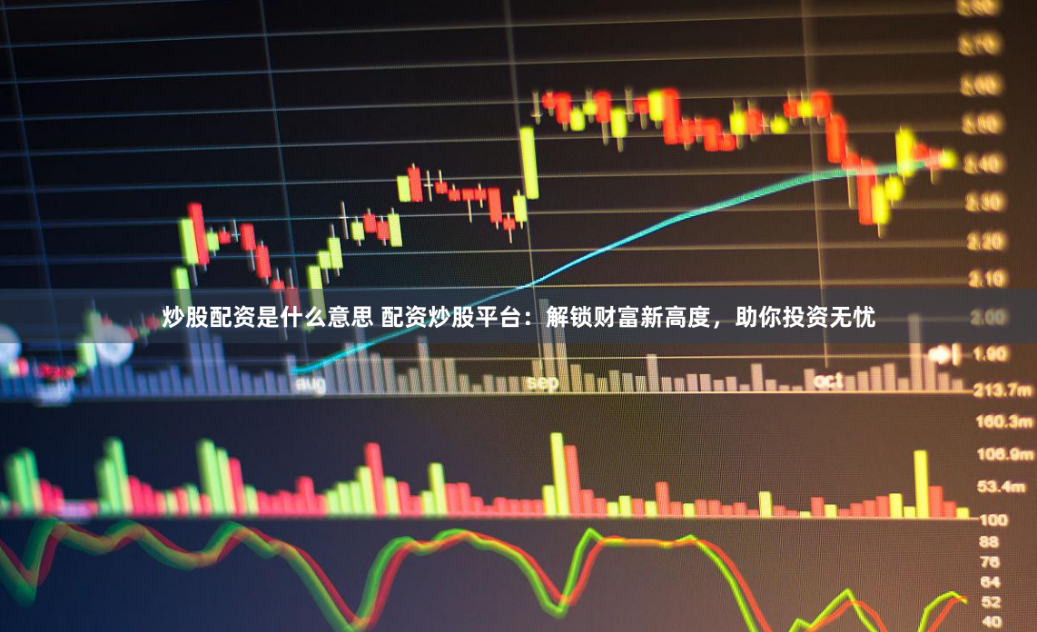 炒股配资是什么意思 配资炒股平台：解锁财富新高度，助你投资无忧