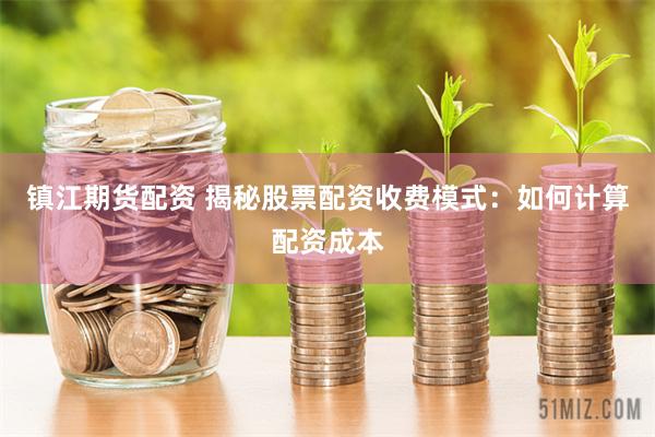镇江期货配资 揭秘股票配资收费模式：如何计算配资成本