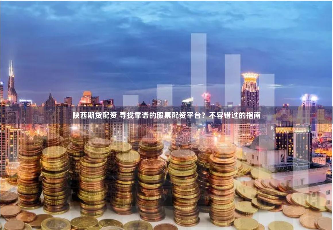 陕西期货配资 寻找靠谱的股票配资平台？不容错过的指南