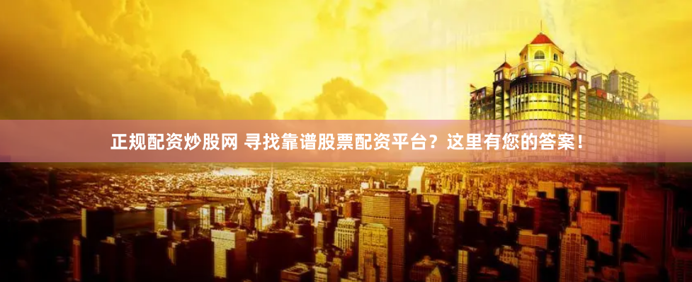 正规配资炒股网 寻找靠谱股票配资平台？这里有您的答案！