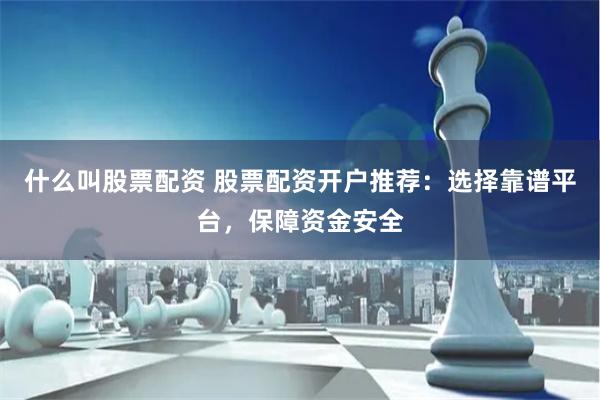 什么叫股票配资 股票配资开户推荐：选择靠谱平台，保障资金安全