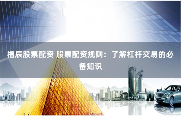 福辰股票配资 股票配资规则：了解杠杆交易的必备知识