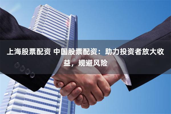 上海股票配资 中国股票配资：助力投资者放大收益，规避风险