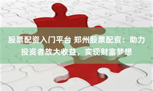 股票配资入门平台 郑州股票配资：助力投资者放大收益，实现财富梦想