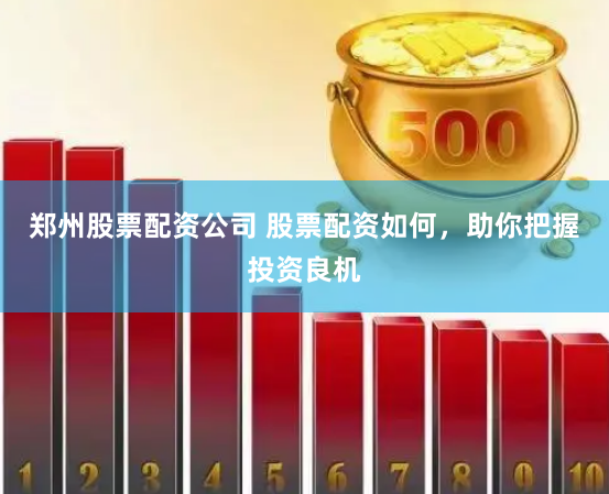 郑州股票配资公司 股票配资如何，助你把握投资良机