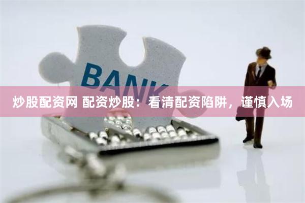 炒股配资网 配资炒股：看清配资陷阱，谨慎入场