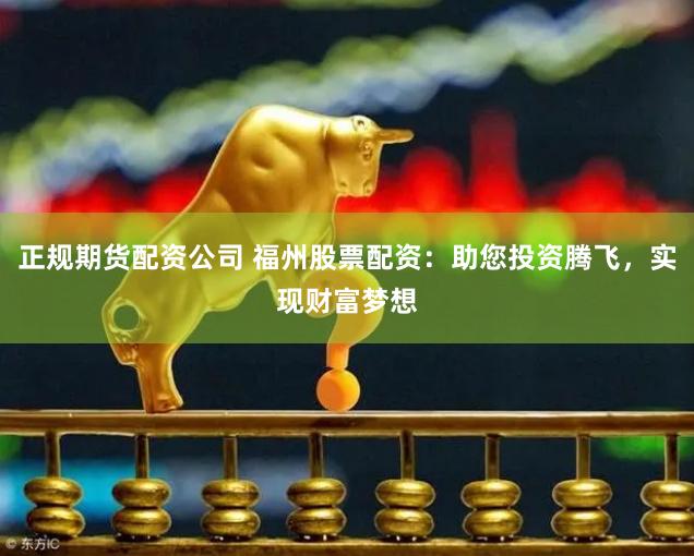 正规期货配资公司 福州股票配资：助您投资腾飞，实现财富梦想
