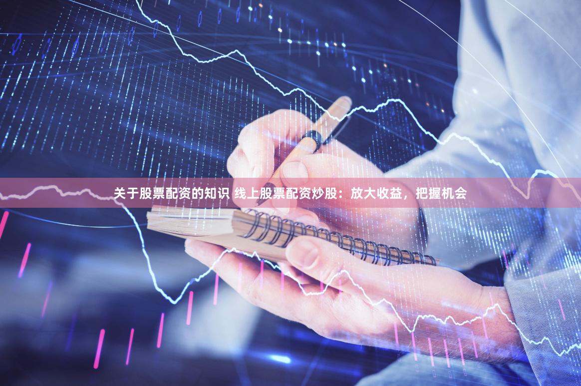 关于股票配资的知识 线上股票配资炒股：放大收益，把握机会
