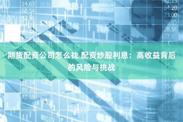 期货配资公司怎么找 配资炒股利息：高收益背后的风险与挑战