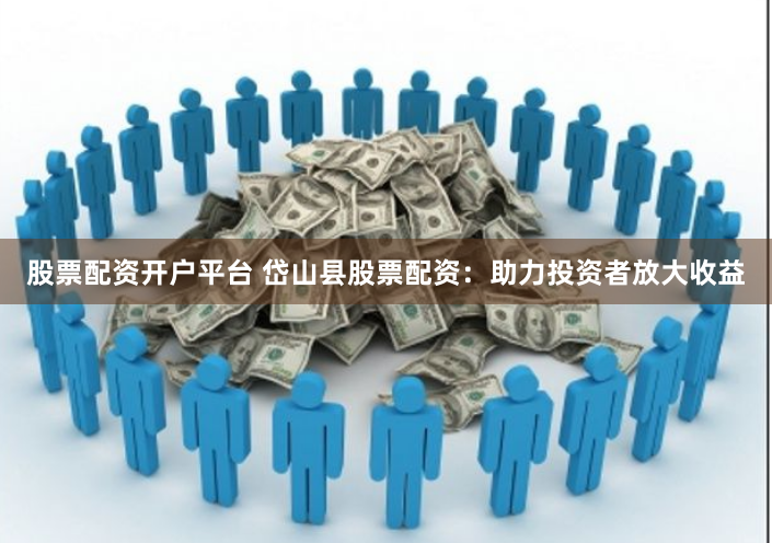 股票配资开户平台 岱山县股票配资：助力投资者放大收益