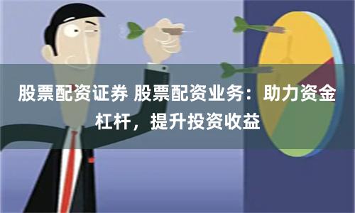 股票配资证券 股票配资业务：助力资金杠杆，提升投资收益