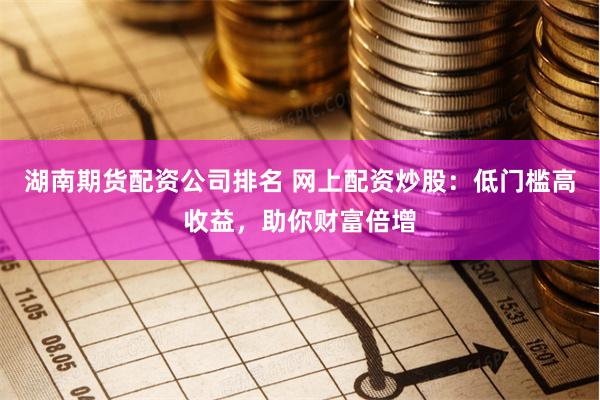 湖南期货配资公司排名 网上配资炒股：低门槛高收益，助你财富倍增