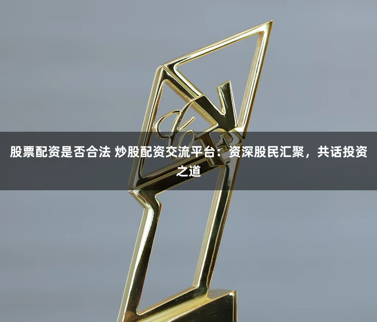 股票配资是否合法 炒股配资交流平台：资深股民汇聚，共话投资之道