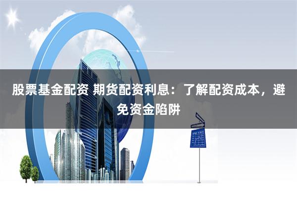 股票基金配资 期货配资利息：了解配资成本，避免资金陷阱