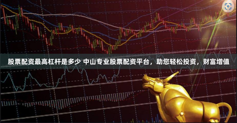 股票配资最高杠杆是多少 中山专业股票配资平台，助您轻松投资，财富增值