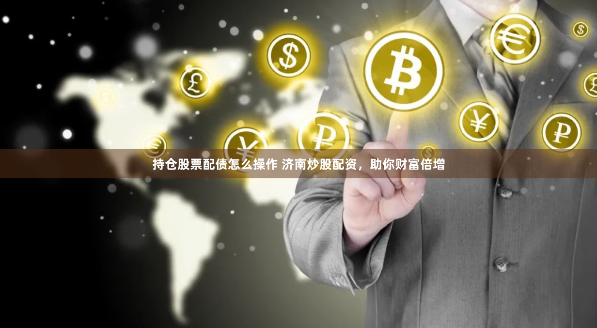 持仓股票配债怎么操作 济南炒股配资，助你财富倍增