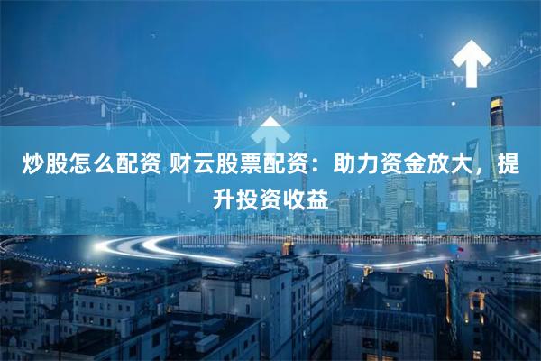 炒股怎么配资 财云股票配资：助力资金放大，提升投资收益