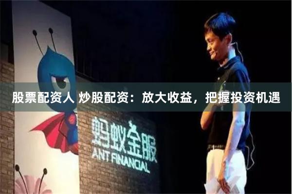 股票配资人 炒股配资：放大收益，把握投资机遇