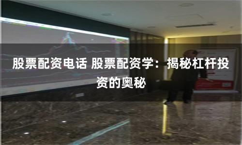 股票配资电话 股票配资学：揭秘杠杆投资的奥秘