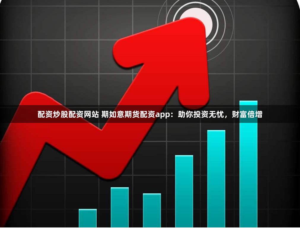配资炒股配资网站 期如意期货配资app：助你投资无忧，财富倍增