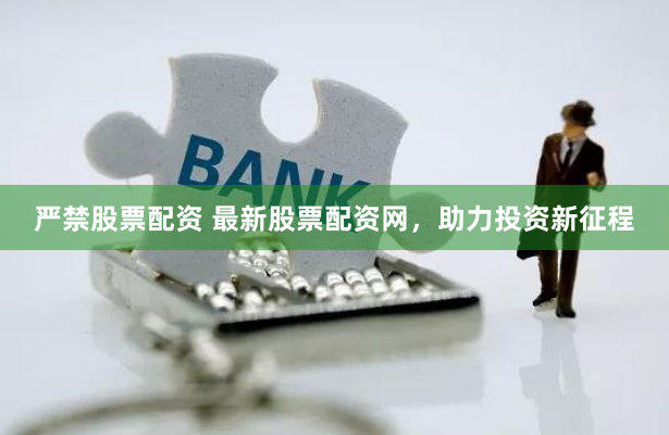 严禁股票配资 最新股票配资网，助力投资新征程