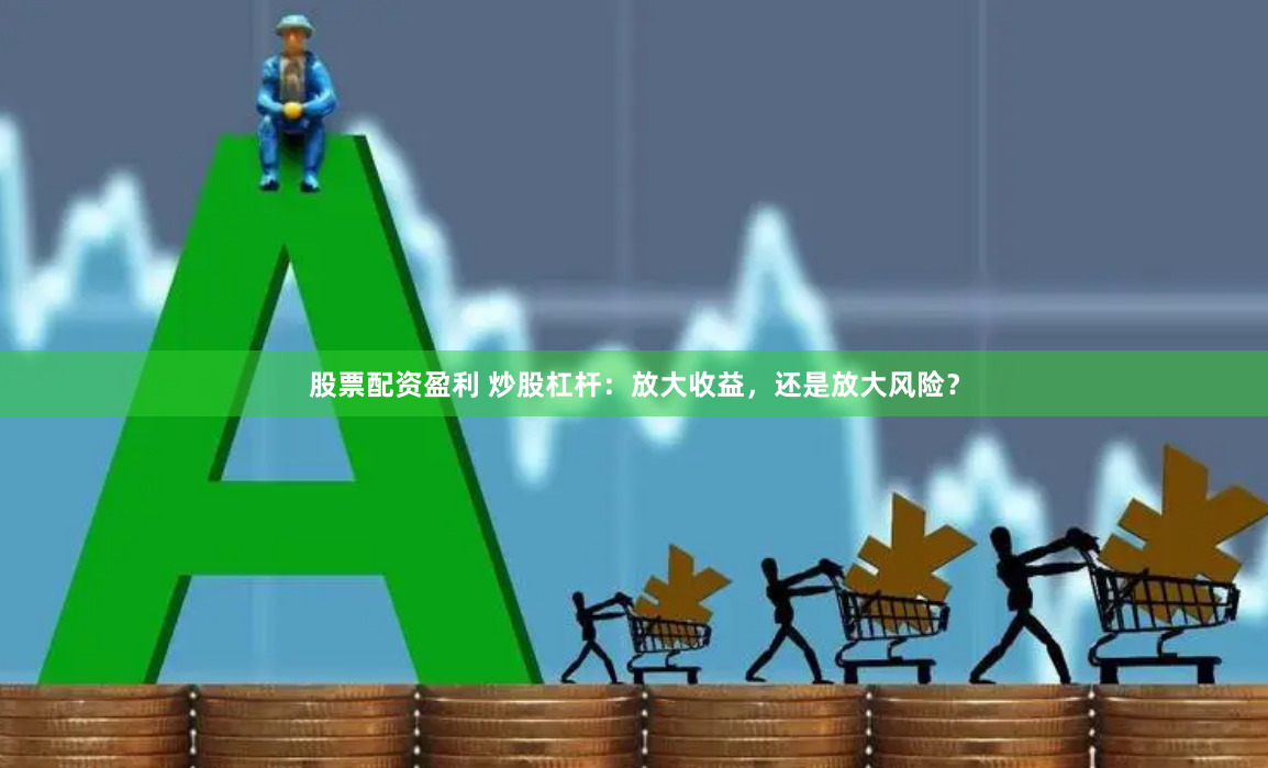 股票配资盈利 炒股杠杆：放大收益，还是放大风险？