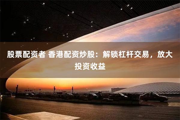 股票配资者 香港配资炒股：解锁杠杆交易，放大投资收益