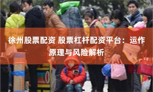 徐州股票配资 股票杠杆配资平台：运作原理与风险解析