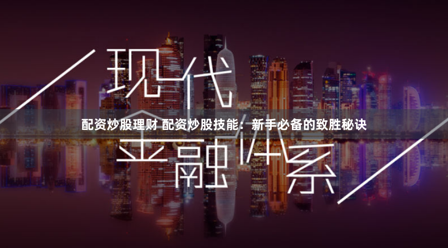 配资炒股理财 配资炒股技能：新手必备的致胜秘诀