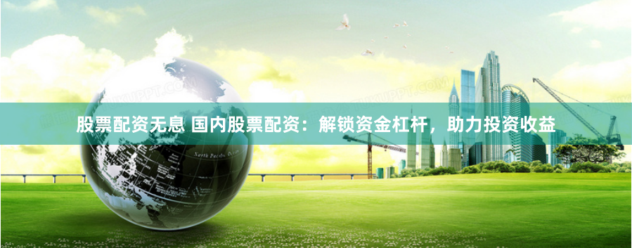 股票配资无息 国内股票配资：解锁资金杠杆，助力投资收益