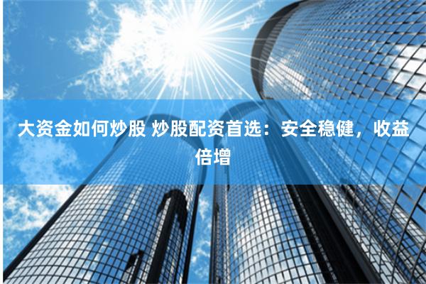 大资金如何炒股 炒股配资首选：安全稳健，收益倍增