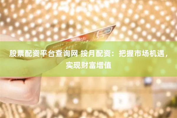 股票配资平台查询网 按月配资：把握市场机遇，实现财富增值