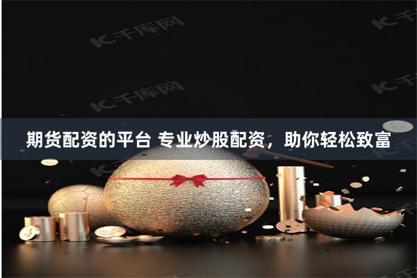 期货配资的平台 专业炒股配资，助你轻松致富