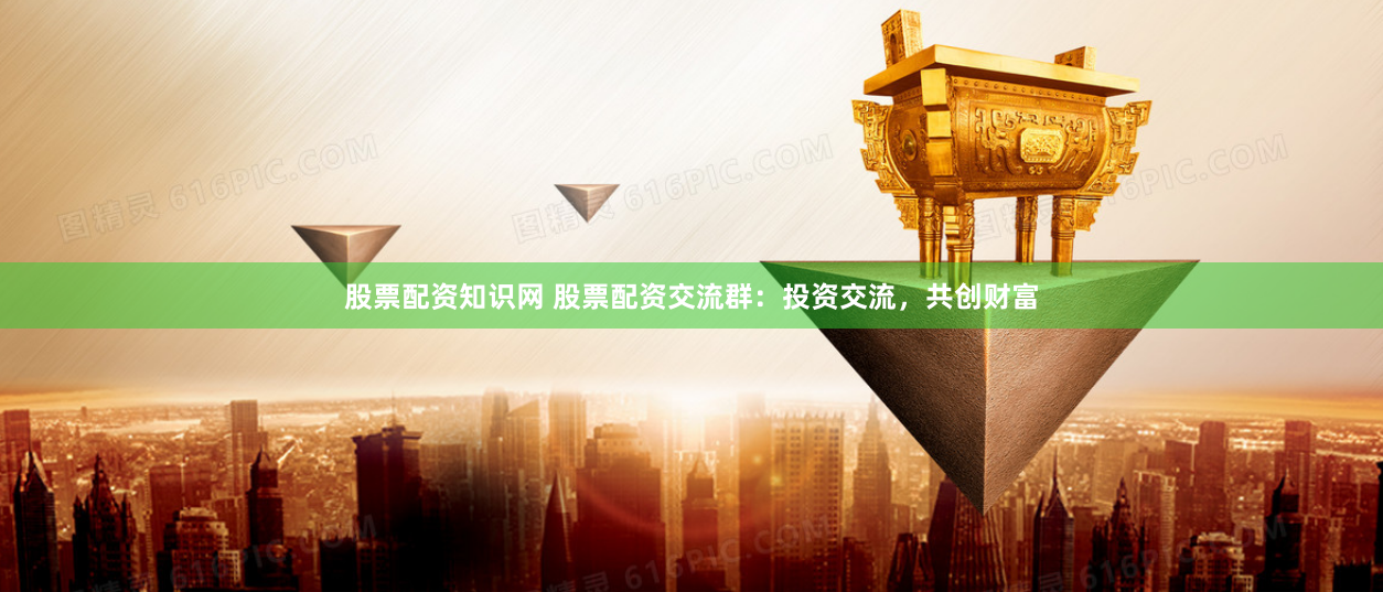 股票配资知识网 股票配资交流群：投资交流，共创财富