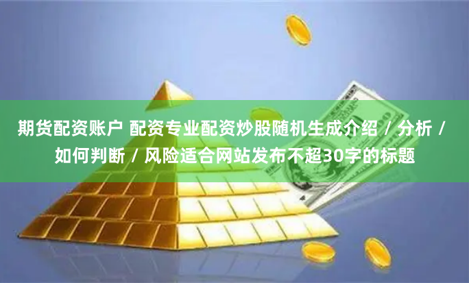 期货配资账户 配资专业配资炒股随机生成介绍 / 分析 / 如何判断 / 风险适合网站发布不超30字的标题