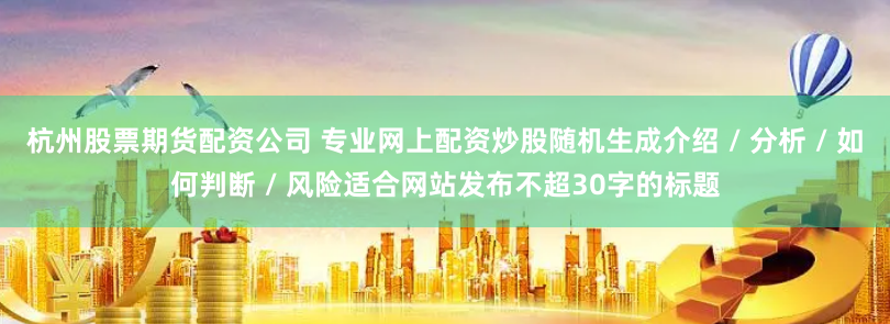 杭州股票期货配资公司 专业网上配资炒股随机生成介绍 / 分析 / 如何判断 / 风险适合网站发布不超30字的标题