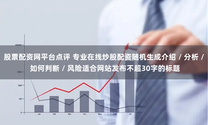 股票配资网平台点评 专业在线炒股配资随机生成介绍 / 分析 / 如何判断 / 风险适合网站发布不超30字的标题